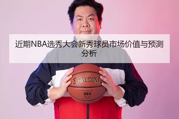 近期NBA选秀大会新秀球员市场价值与预测分析