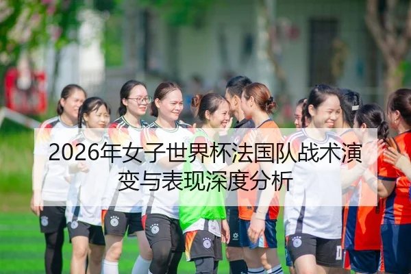2026年女子世界杯法国队战术演变与表现深度分析