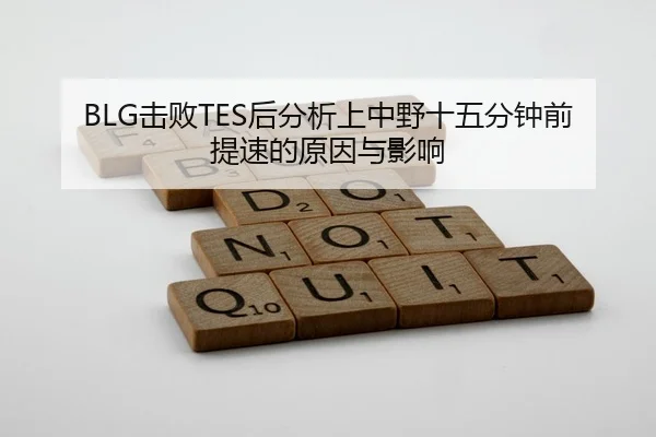 BLG击败TES后分析上中野十五分钟前提速的原因与影响
