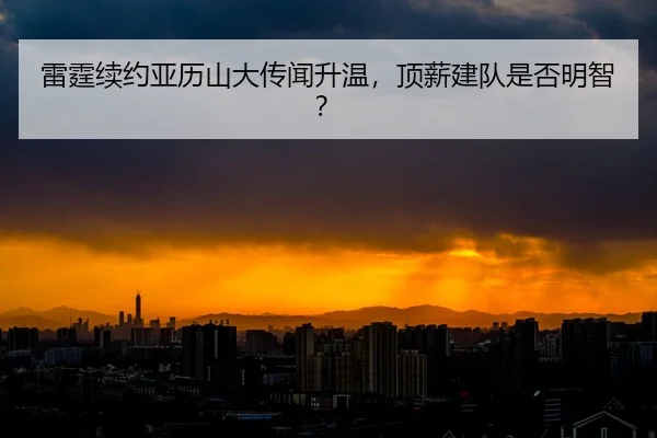 雷霆续约亚历山大传闻升温，顶薪建队是否明智？