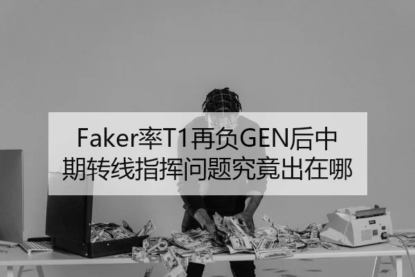 Faker率T1再负GEN后中期转线指挥问题究竟出在哪