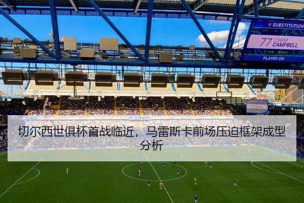 切尔西世俱杯首战临近，马雷斯卡前场压迫框架成型分析