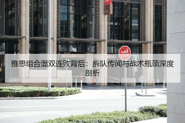 雅思组合混双连败背后：拆队传闻与战术瓶颈深度剖析