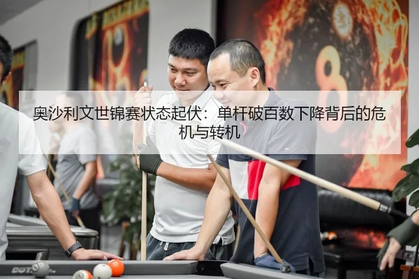 奥沙利文世锦赛状态起伏：单杆破百数下降背后的危机与转机