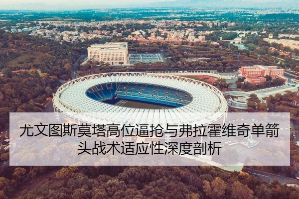尤文图斯莫塔高位逼抢与弗拉霍维奇单箭头战术适应性深度剖析