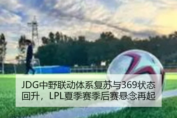 JDG中野联动体系复苏与369状态回升，LPL夏季赛季后赛悬念再起