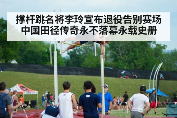 撑杆跳名将李玲宣布退役告别赛场 中国田径传奇永不落幕永载史册