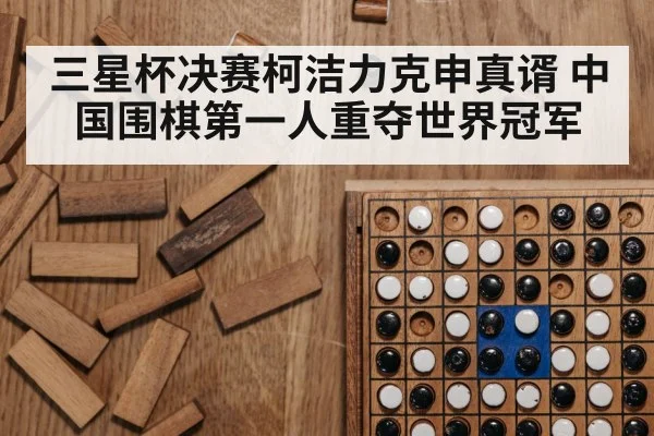三星杯决赛柯洁力克申真谞 中国围棋第一人重夺世界冠军