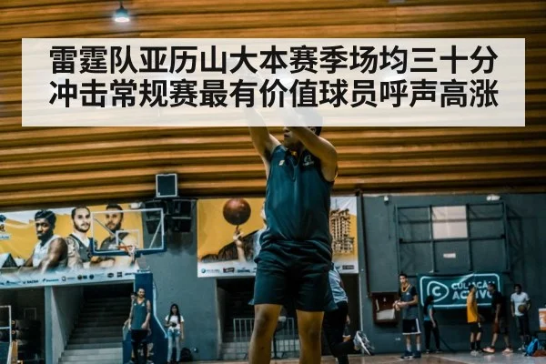 雷霆队亚历山大本赛季场均三十分冲击常规赛最有价值球员呼声高涨